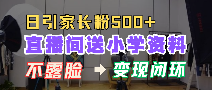 直播间送小学资料,每天吸引家长粉500+,变现闭环模式!